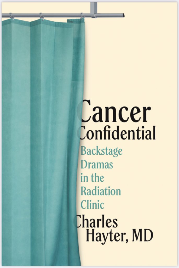 Cancer Confidential. Backstage Dramas in the Radiation Clinic by Charles Hayter, MD
